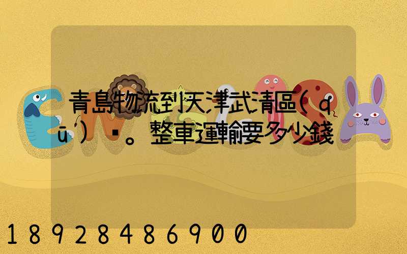 青島物流到天津武清區(qū)。整車運輸要多少錢